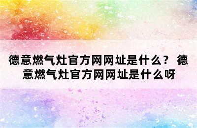 德意燃气灶官方网网址是什么？ 德意燃气灶官方网网址是什么呀